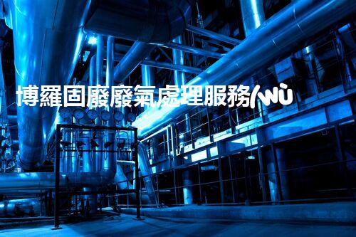 博羅固廢廢氣處理服務(wù)，靠譜又省心？快來(lái)了解！